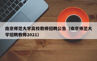 南京师范大学高校教师招聘公告（南京师范大学招聘教师2021）