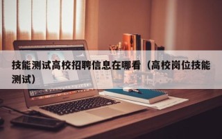 技能测试高校招聘信息在哪看（高校岗位技能测试）