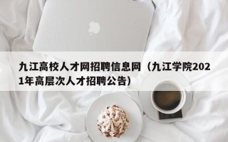 九江高校人才网招聘信息网（九江学院2021年高层次人才招聘公告）