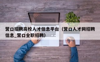 营口招聘高校人才信息平台（营口人才网招聘信息_营口全职招聘）