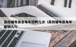 高校辅导员会每年招聘几次（高校辅导员每年都缺人?）