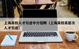 上海高校人才引进中介招聘（上海高校高层次人才引进）