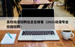高校动漫招聘信息在哪看（2021动漫专业校园招聘）
