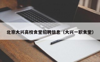 北京大兴高校食堂招聘信息（大兴一职食堂）
