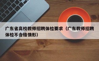 广东省高校教师招聘体检要求（广东教师招聘体检不合格情形）