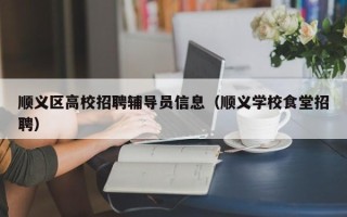 顺义区高校招聘辅导员信息（顺义学校食堂招聘）