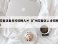 花都区赴高校招聘人才（广州花都区人才招聘）
