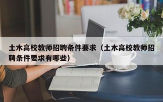 土木高校教师招聘条件要求（土木高校教师招聘条件要求有哪些）