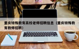 重庆特殊教育高校老师招聘信息（重庆特殊教育教师招聘）