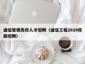 通信管理高校人才招聘（通信工程2020校园招聘）