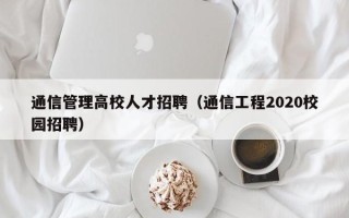 通信管理高校人才招聘（通信工程2020校园招聘）