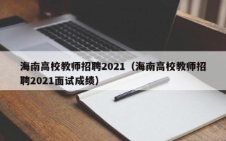 海南高校教师招聘2021（海南高校教师招聘2021面试成绩）