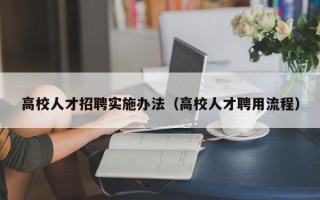 高校人才招聘实施办法（高校人才聘用流程）