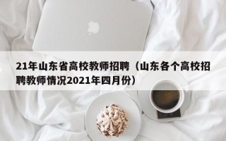 21年山东省高校教师招聘（山东各个高校招聘教师情况2021年四月份）