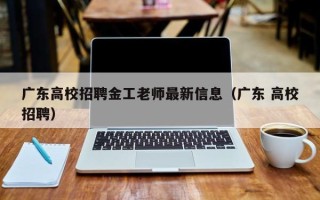 广东高校招聘金工老师最新信息（广东 高校招聘）