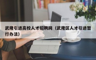 武隆引进高校人才招聘网（武隆区人才引进暂行办法）