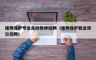 植物保护专业高校教师招聘（植物保护就业岗位招聘）