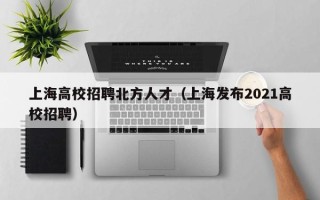 上海高校招聘北方人才（上海发布2021高校招聘）