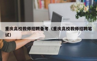 重庆高校教师招聘备考（重庆高校教师招聘笔试）