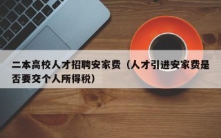 二本高校人才招聘安家费（人才引进安家费是否要交个人所得税）
