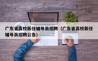 广东省高校新任辅导员招聘（广东省高校新任辅导员招聘公告）