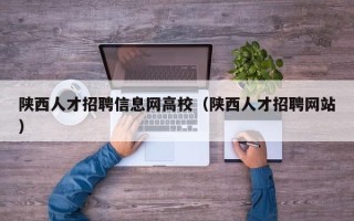 陕西人才招聘信息网高校（陕西人才招聘网站）