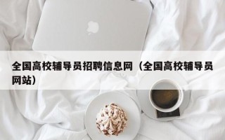 全国高校辅导员招聘信息网（全国高校辅导员网站）