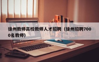 徐州教师高校教师人才招聘（徐州招聘7000名教师）