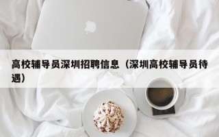 高校辅导员深圳招聘信息（深圳高校辅导员待遇）