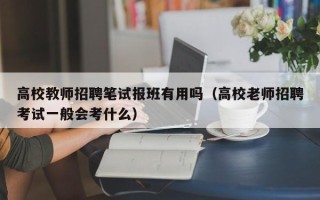 高校教师招聘笔试报班有用吗（高校老师招聘考试一般会考什么）
