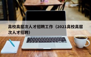 高校高层次人才招聘工作（2021高校高层次人才招聘）
