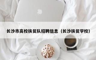 长沙市高校扶贫队招聘信息（长沙扶贫学校）