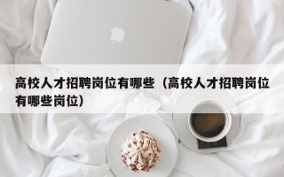 高校人才招聘岗位有哪些（高校人才招聘岗位有哪些岗位）