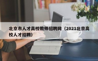 北京市人才高校教师招聘网（2021北京高校人才招聘）