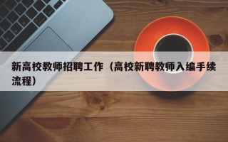 新高校教师招聘工作（高校新聘教师入编手续流程）