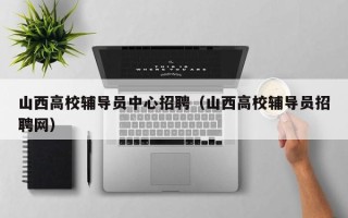 山西高校辅导员中心招聘（山西高校辅导员招聘网）