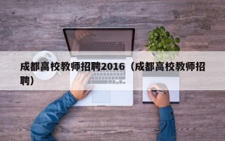 成都高校教师招聘2016（成都高校教师招聘）