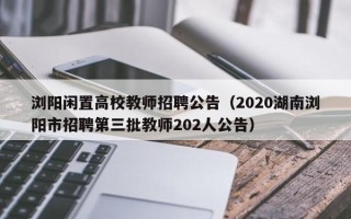 浏阳闲置高校教师招聘公告（2020湖南浏阳市招聘第三批教师202人公告）