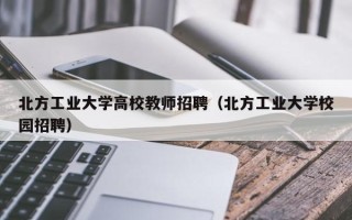 北方工业大学高校教师招聘（北方工业大学校园招聘）