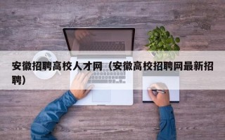 安徽招聘高校人才网（安徽高校招聘网最新招聘）