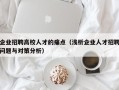 企业招聘高校人才的痛点（浅析企业人才招聘问题与对策分析）