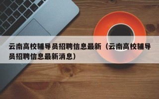 云南高校辅导员招聘信息最新（云南高校辅导员招聘信息最新消息）