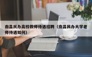 南昌民办高校教师待遇招聘（南昌民办大学老师待遇如何）