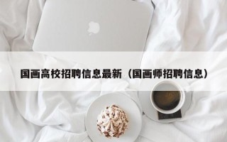 国画高校招聘信息最新（国画师招聘信息）