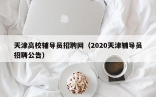 天津高校辅导员招聘网（2020天津辅导员招聘公告）