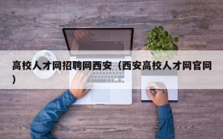 高校人才网招聘网西安（西安高校人才网官网）
