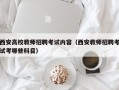西安高校教师招聘考试内容（西安教师招聘考试考哪些科目）