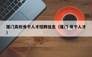 厦门高校骨干人才招聘信息（厦门 骨干人才）