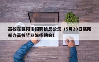 高校在襄阳市招聘信息公示（5月20日襄阳举办高校毕业生招聘会）