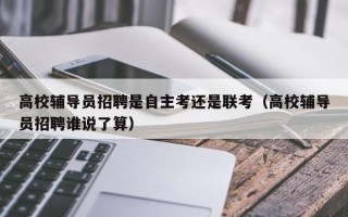 高校辅导员招聘是自主考还是联考（高校辅导员招聘谁说了算）